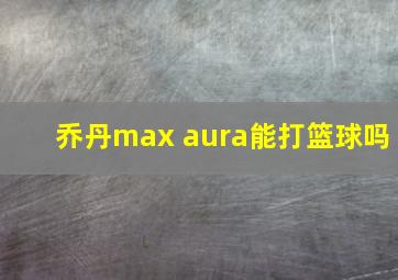 乔丹max aura能打篮球吗